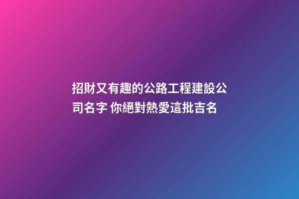 招財又有趣的公路工程建設公司名字 你絕對熱愛這批吉名-第1張-公司起名-玄機派